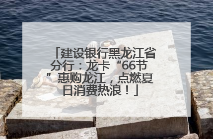 建设银行黑龙江省分行：龙卡“66节”惠购龙江，点燃夏日消费热浪！