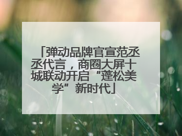 弹动品牌官宣范丞丞代言，商圈大屏十城联动开启“蓬松美学”新时代