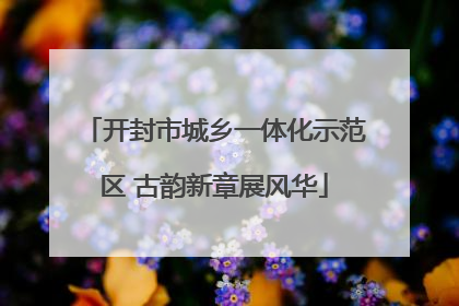 开封市城乡一体化示范区 古韵新章展风华