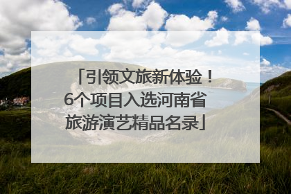 引领文旅新体验!6个项目入选河南省旅游演艺精品名录