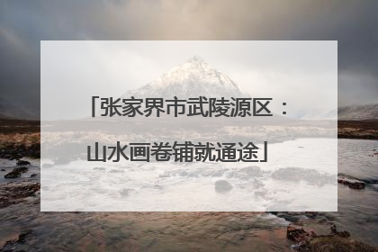 张家界市武陵源区：山水画卷铺就通途