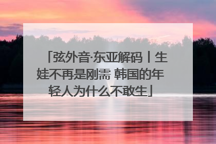 弦外音·东亚解码丨生娃不再是刚需 韩国的年轻人为什么不敢生