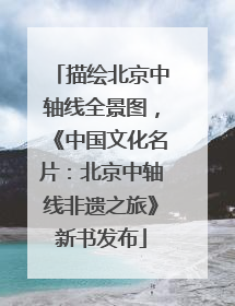 描绘北京中轴线全景图，《中国文化名片：北京中轴线非遗之旅》新书发布