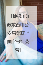 捷报！江苏东台市公安局荣获“国字号”荣誉
