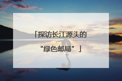 探访长江源头的“绿色邮局”