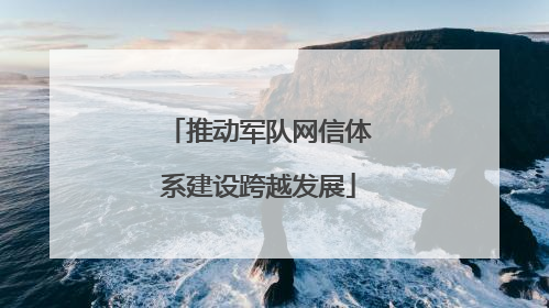 推动军队网信体系建设跨越发展
