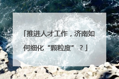 推进人才工作，济南如何细化“颗粒度”？