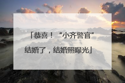 恭喜！“小齐警官”结婚了，结婚照曝光