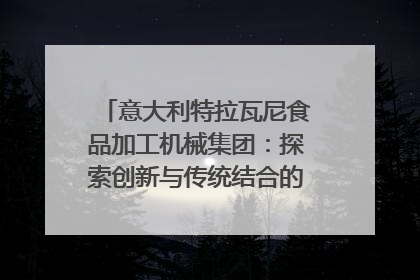 意大利特拉瓦尼食品加工机械集团：探索创新与传统结合的可能性｜西望四川