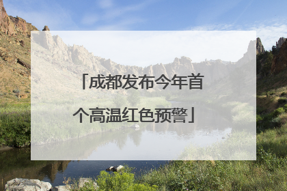 成都发布今年首个高温红色预警