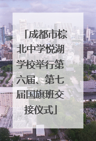 成都市棕北中学悦湖学校举行第六届、第七届国旗班交接仪式