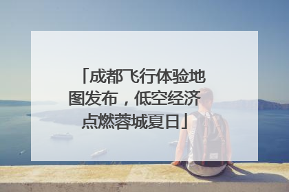 成都飞行体验地图发布，低空经济点燃蓉城夏日