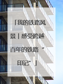 我的铁路风景︱感受跨越百年的铁路“印记”