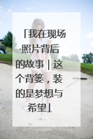 我在现场·照片背后的故事｜这个背篓，装的是梦想与希望