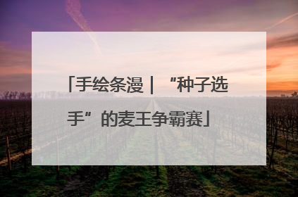 手绘条漫｜“种子选手”的麦王争霸赛
