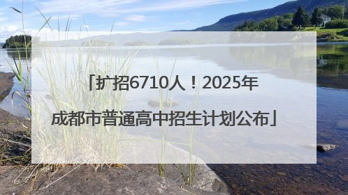 扩招6710人！2025年成都市普通高中招生计划公布
