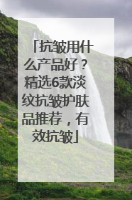 抗皱用什么产品好？精选6款淡纹抗皱护肤品推荐，有效抗皱
