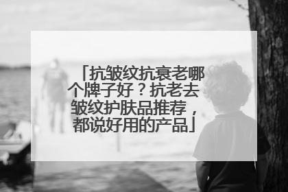 抗皱纹抗衰老哪个牌子好？抗老去皱纹护肤品推荐，都说好用的产品