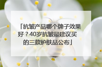 抗皱产品哪个牌子效果好？40岁抗皱最建议买的三款护肤品公布