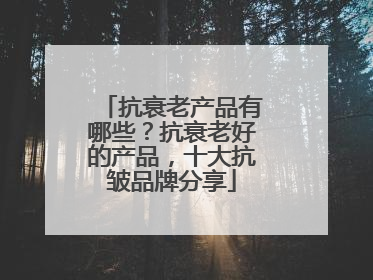 抗衰老产品有哪些？抗衰老好的产品，十大抗皱品牌分享