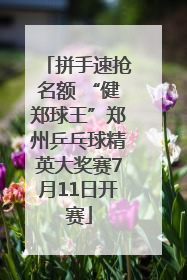 拼手速抢名额 “健郑球王”郑州乒乓球精英大奖赛7月11日开赛