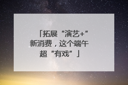 拓展“演艺+”新消费，这个端午超“有戏”