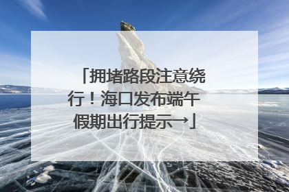 拥堵路段注意绕行！海口发布端午假期出行提示→