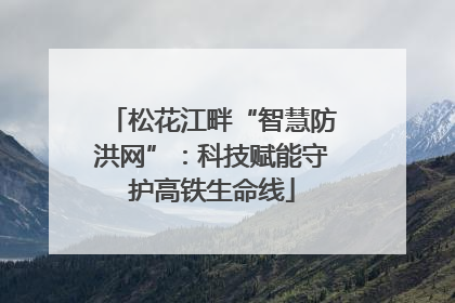 松花江畔“智慧防洪网”：科技赋能守护高铁生命线
