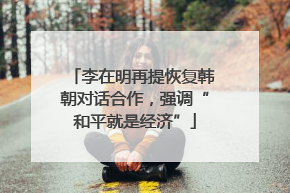 李在明再提恢复韩朝对话合作，强调“和平就是经济”