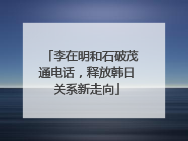 李在明和石破茂通电话，释放韩日关系新走向