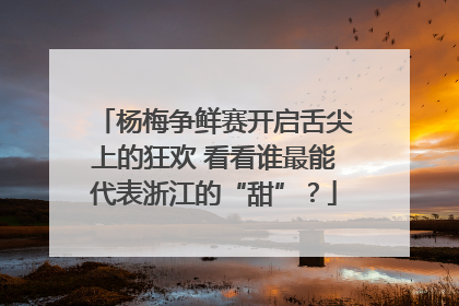 杨梅争鲜赛开启舌尖上的狂欢 看看谁最能代表浙江的“甜”？