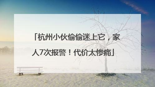 杭州小伙偷偷迷上它，家人7次报警！代价太惨痛