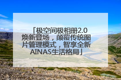 极空间极相册2.0焕新登场，颠覆传统图片管理模式，智享全新AINAS生活格局