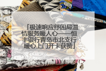 极速响应纾困局温情服务暖人心——恒丰银行青岛市北支行暖心上门开卡获赞