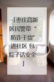 枣庄高新区民警带“防诈干货”进社区 包粽子话安全