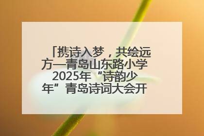 携诗入梦，共绘远方—青岛山东路小学2025年“诗韵少年”青岛诗词大会开幕畅游诗词之海