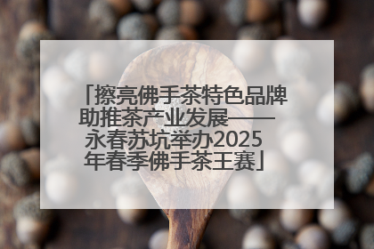 擦亮佛手茶特色品牌 助推茶产业发展——永春苏坑举办2025年春季佛手茶王赛