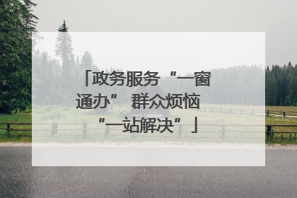 政务服务“一窗通办” 群众烦恼“一站解决”