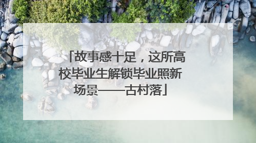 故事感十足，这所高校毕业生解锁毕业照新场景——古村落