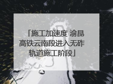 施工加速度 渝昆高铁云南段进入无砟轨道施工阶段