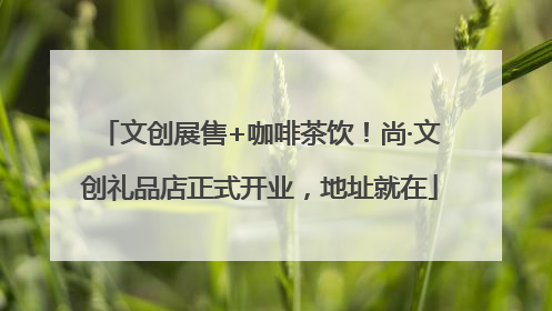 文创展售+咖啡茶饮！尚·文创礼品店正式开业，地址就在