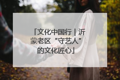文化中国行｜沂蒙老区“守艺人”的文化匠心