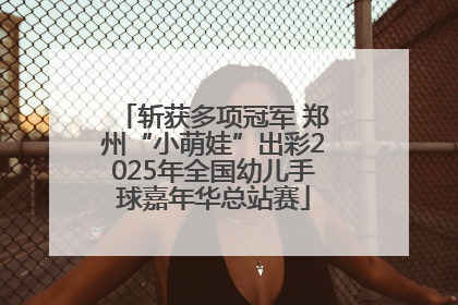 斩获多项冠军 郑州“小萌娃”出彩2025年全国幼儿手球嘉年华总站赛