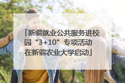 新疆就业公共服务进校园“3+10”专项活动在新疆农业大学启动