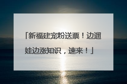 新福建宠粉送票！边遛娃边涨知识，速来！