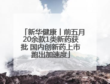 新华健康丨前五月20余款1类新药获批 国内创新药上市跑出加速度