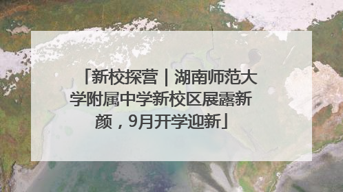 新校探营｜湖南师范大学附属中学新校区展露新颜，9月开学迎新