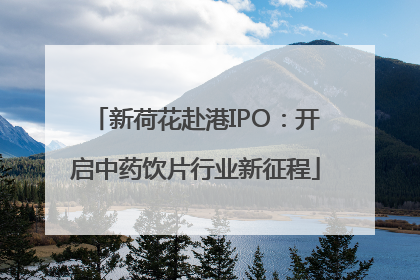新荷花赴港IPO：开启中药饮片行业新征程