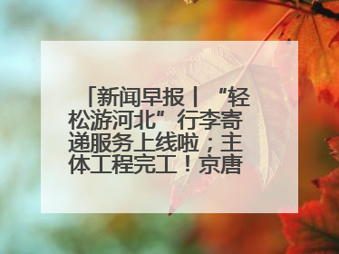 新闻早报丨“轻松游河北”行李寄递服务上线啦；主体工程完工！京唐城际铁路最新进展 >>