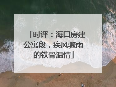时评：海口房建公寓段，疾风骤雨的铁骨温情